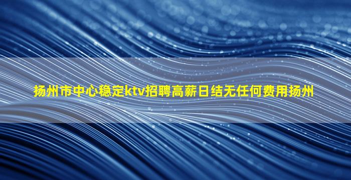 扬州市中心稳定ktv招聘高薪日结无任何费用扬州